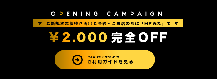 OPENING CAMPAIGN ご新規さま優待企画!!ご予約・ご来店の際に「HPみた」で\2,000完全OFFご利用ガイドを見る